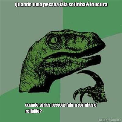 Quando uma pessoa fala sozinha  loucura quando vrias pessoas falam sozinhas 
religio?