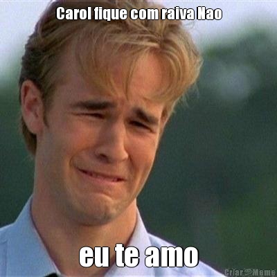 Carol fique com raiva Nao eu te amo