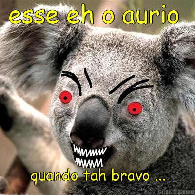 esse eh o aurio  quando tah bravo ...