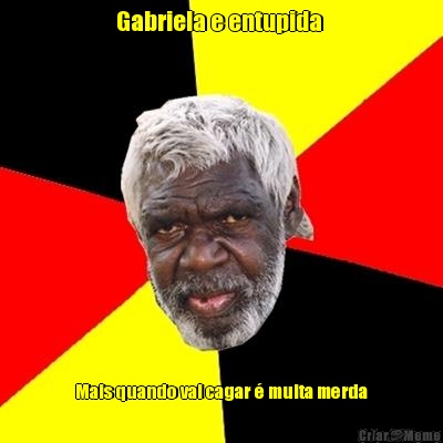 Gabriela e entupida  Mais quando vai cagar  muita merda