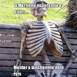 A Marilene esperando o
Eder..... Montar a lanchonete dele
rsrs