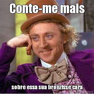 Conte-me mais sobre essa sua bronzisse cara