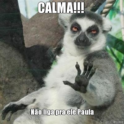 CALMA!!!  No liga pra ele Paula