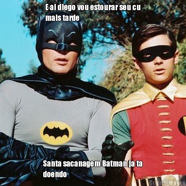 E ai diego vou estourar seu cu
mais tarde Santa sacanagem Batman ja ta
doendo