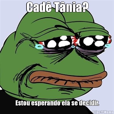 Cad Tnia? Estou esperando ela se decidir.