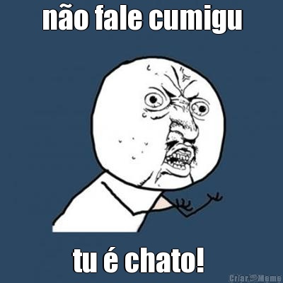 no fale cumigu tu  chato! 