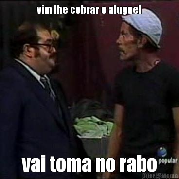 vim lhe cobrar o aluguel vai toma no rabo