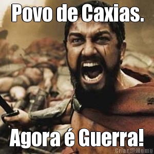 Povo de Caxias. Agora  Guerra!