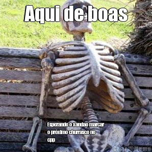 Aqui de boas Esperando o xandao marcar
o prximo churrasco no
cpp