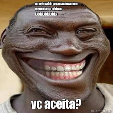 eu erisvaldo peco sua mao em
casamanto adriana
kkkkkkkkkkkkk vc aceita?