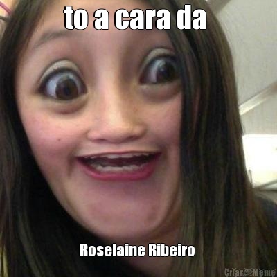 to a cara da  Roselaine Ribeiro 