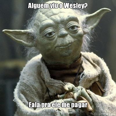 Algum viu o Wesley? Fala pra ele me pagar