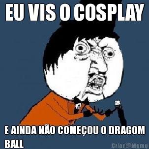 EU VIS O COSPLAY E AINDA NO COMEOU O DRAGOM
BALL