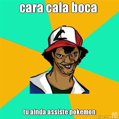 cara cala boca  tu ainda assiste pokemon