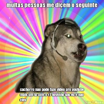 muitas pessoas me diem o seguinte cachorro nao pode faze video pro youtube
mais qm ta com o r7 novinho sou eu e nao
eles 