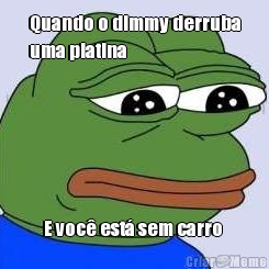 Quando o dimmy derruba
uma platina E voc est sem carro 