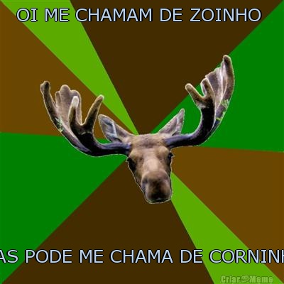 OI ME CHAMAM DE ZOINHO  MAS PODE ME CHAMA DE CORNINHO