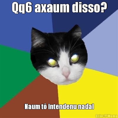 Qq6 axaum disso? Naum t intendenu nada!