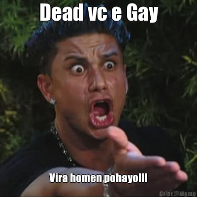 Dead vc e Gay Vira homen pohayo!!!