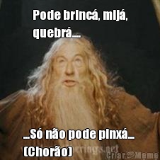 Pode brinc, mij,
quebr.... ...S no pode pinx... 
(Choro)