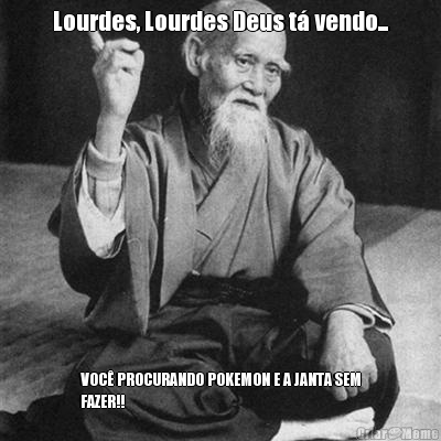 Lourdes, Lourdes Deus t vendo... VOC PROCURANDO POKEMON E A JANTA SEM
FAZER!!