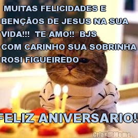  MUITAS FELICIDADES E
BENOS DE JESUS NA SUA
VIDA!!!  TE AMO!!  BJS
COM CARINHO SUA SOBRINHA
ROSI FIGUEIREDO FELIZ ANIVERSARIO!!!