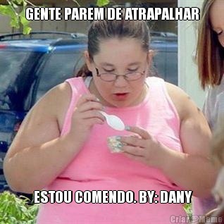 GENTE PAREM DE ATRAPALHAR  ESTOU COMENDO. BY: DANY