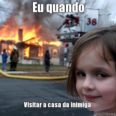 Eu quando Visitar a casa da inimiga 