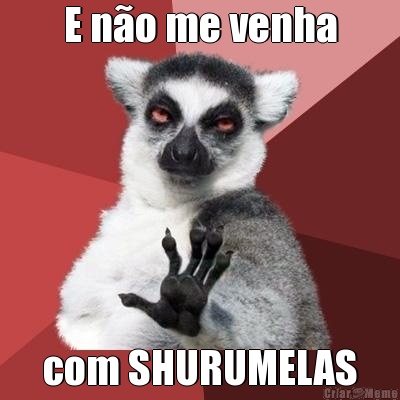 E no me venha com SHURUMELAS