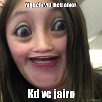 Algum viu meu amor Kd vc jairo