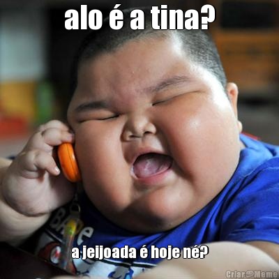 alo  a tina? a jeijoada  hoje n?