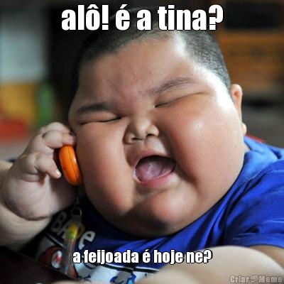 al!  a tina? a feijoada  hoje ne?