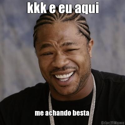 kkk e eu aqui me achando besta 