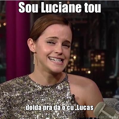 Sou Luciane tou doida pra da o cu ..Lucas