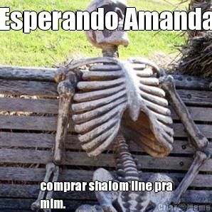 Esperando Amanda comprar shalom line pra
mim.