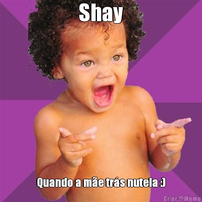 Shay Quando a me trs nutela :)