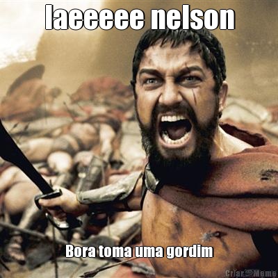 Iaeeeee nelson Bora toma uma gordim