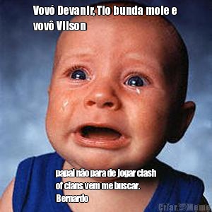 Vov Devanir, Tio bunda mole e
vov Vilson papai no para de jogar clash
of clans vem me buscar.
Bernardo 