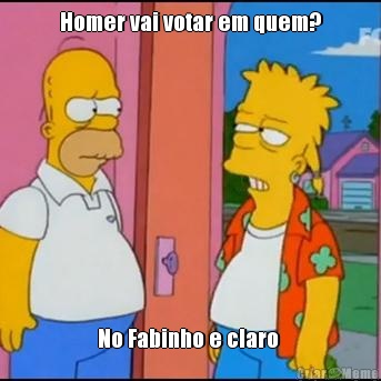 Homer vai votar em quem? No Fabinho e claro 