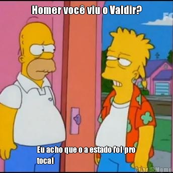 Homer voc viu o Valdir? Eu acho que o a estado foi pro
toca! 