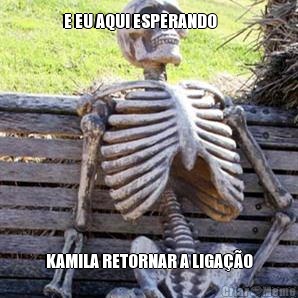 E EU AQUI ESPERANDO      
 KAMILA RETORNAR A LIGAO