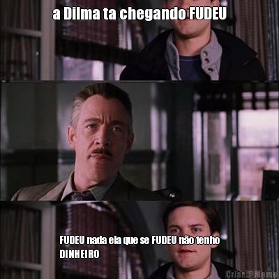 a Dilma ta chegando FUDEU FUDEU nada ela que se FUDEU no tenho
DINHEIRO