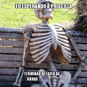 EU ESPERANDO A PRISCILLA TERMINAR DE FAZER AS     
     UNHAS