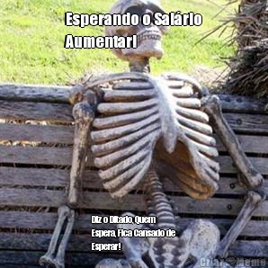 Esperando o Salrio
Aumentar! Diz o Ditado, Quem
Espera, Fica Cansado de
Esperar!