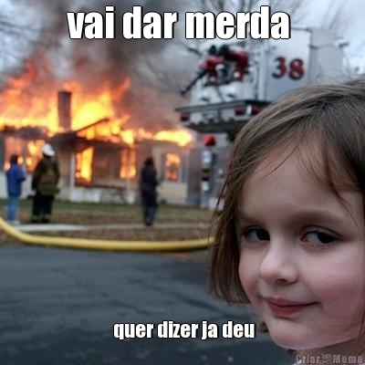 vai dar merda   quer dizer ja deu