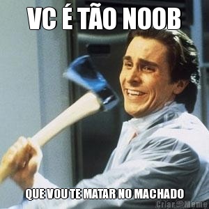 VC  TO NOOB QUE VOU TE MATAR NO MACHADO