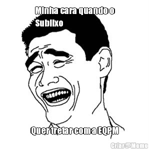 Minha cara quando o
Sublixo Quer tretar com a EQPM