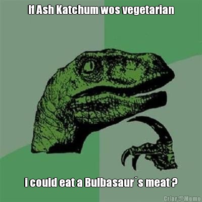 If Ash Katchum wos vegetarian i could eat a Bulbasaurs meat ?