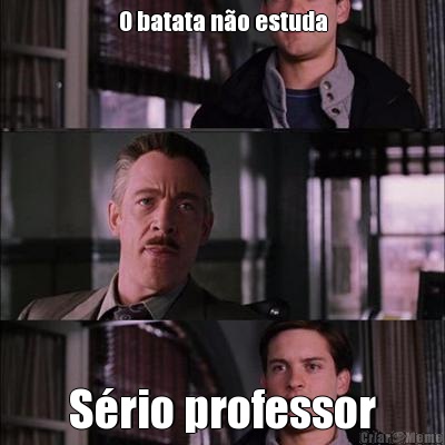 O batata no estuda Srio professor