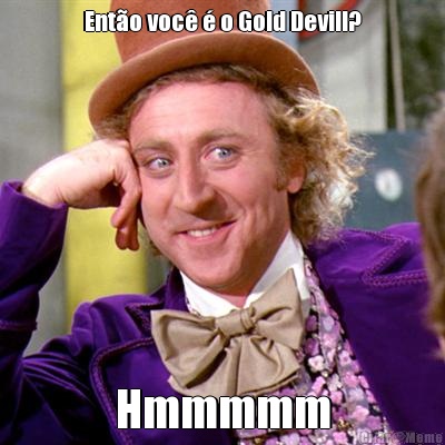 Ento voc  o Gold Devill? Hmmmmm